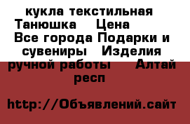 кукла текстильная “Танюшка“ › Цена ­ 300 - Все города Подарки и сувениры » Изделия ручной работы   . Алтай респ.
